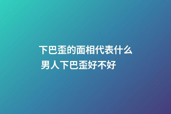 下巴歪的面相代表什么 男人下巴歪好不好